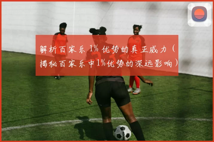 解析百家乐 1% 优势的真正威力（揭秘百家乐中1%优势的深远影响）
