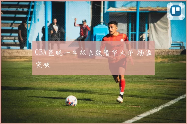 CBA星锐一年级击败清华大学 杨溢突破