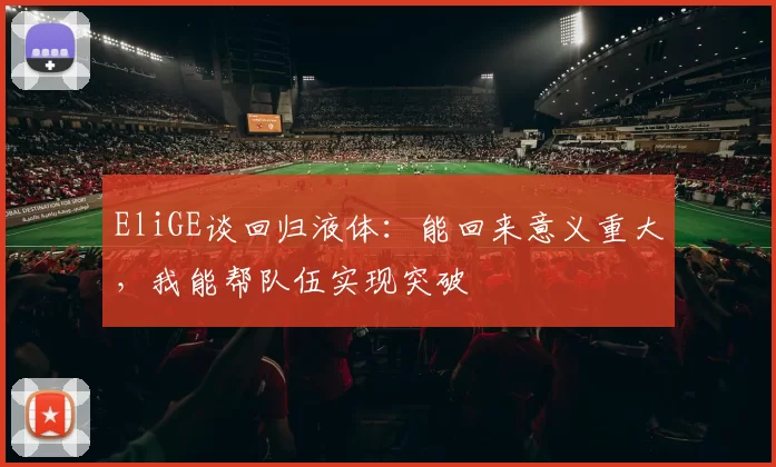 EliGE谈回归液体：能回来意义重大，我能帮队伍实现突破