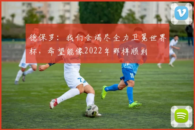 德保罗：我们会竭尽全力卫冕世界杯，希望能像2022年那样顺利