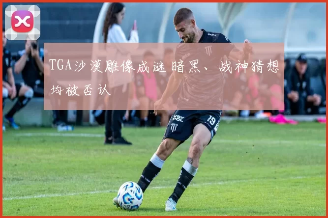 TGA沙漠雕像成谜 暗黑、战神猜想均被否认