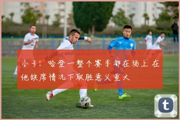 小卡：哈登一整个赛季都在场上 在他缺席情况下取胜意义重大