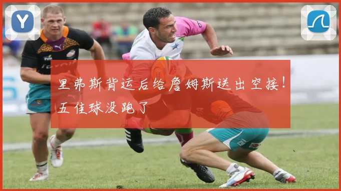 里弗斯背运后给詹姆斯送出空接！五佳球没跑了