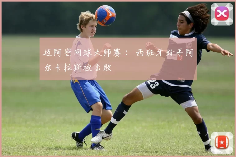 迈阿密网球大师赛 ：西班牙好手阿尔卡拉斯被击败