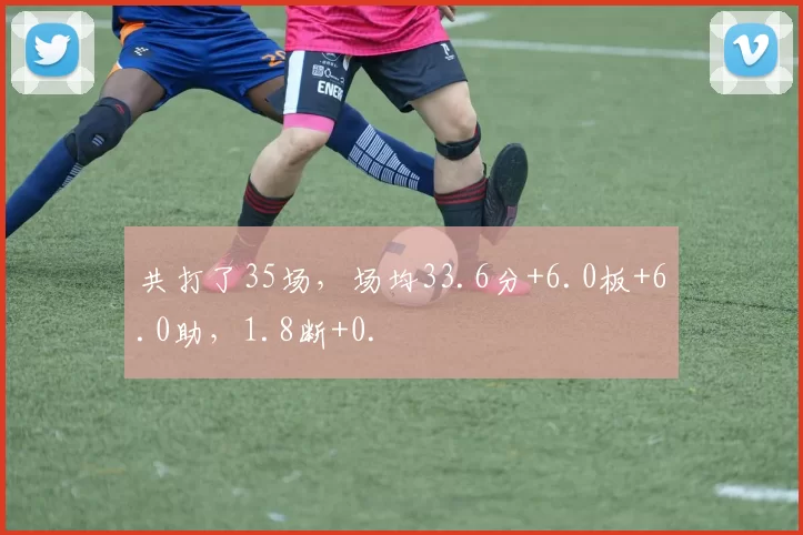 共打了35场，场均33.6分+6.0板+6.0助，1.8断+0.