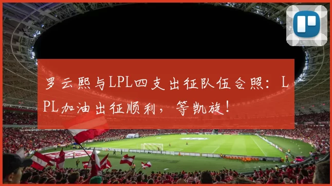 罗云熙与LPL四支出征队伍合照：LPL加油出征顺利，等凯旋！