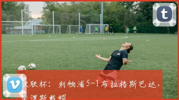 欧联杯：利物浦5-1布拉格斯巴达，努涅斯戴帽
