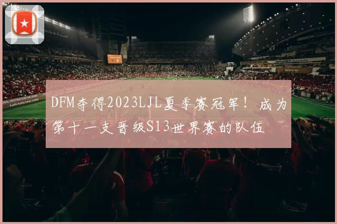 DFM夺得2023LJL夏季赛冠军！成为第十一支晋级S13世界赛的队伍