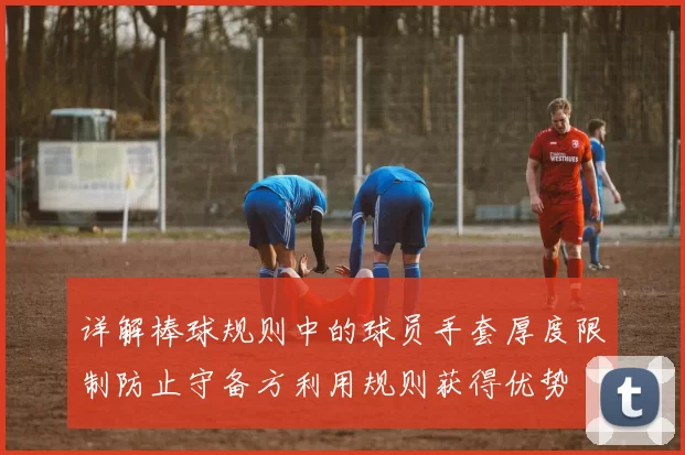 详解棒球规则中的球员手套厚度限制防止守备方利用规则获得优势