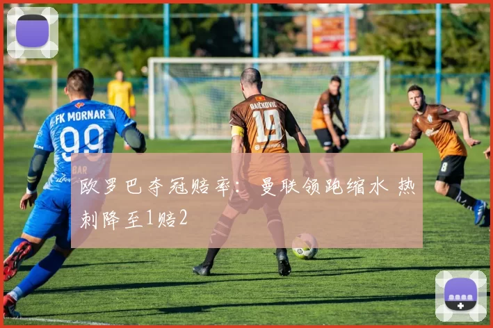 欧罗巴夺冠赔率：曼联领跑缩水 热刺降至1赔2