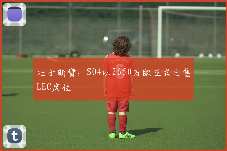 壮士断臂，S04以2650万欧正式出售LEC席位