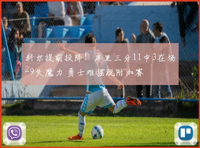 科尔提前投降！库里三分11中3在场-9失魔力 勇士难摆脱附加赛