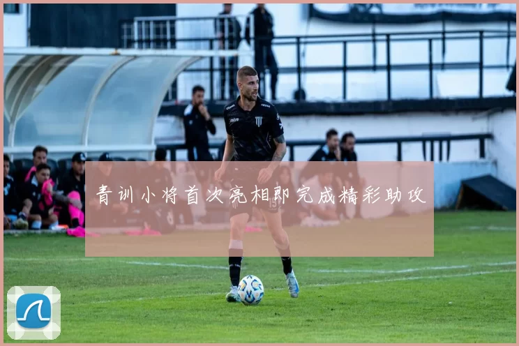 青训小将首次亮相即完成精彩助攻
