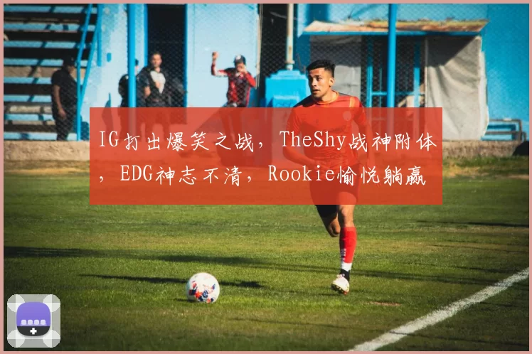 IG打出爆笑之战，TheShy战神附体，EDG神志不清，Rookie愉悦躺赢