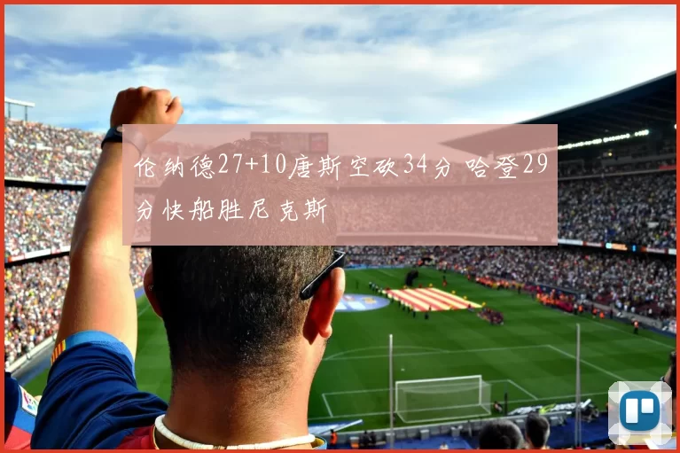 伦纳德27+10唐斯空砍34分 哈登29分快船胜尼克斯