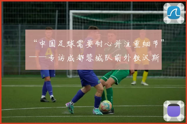 “中国足球需要耐心并注重细节”——专访成都蓉城队前外教汉斯