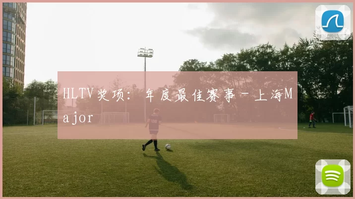 HLTV奖项：年度最佳赛事 - 上海Major