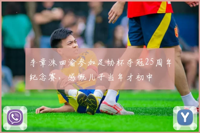 李章洙回渝参加足协杯夺冠25周年纪念赛，感慨儿子当年才初中