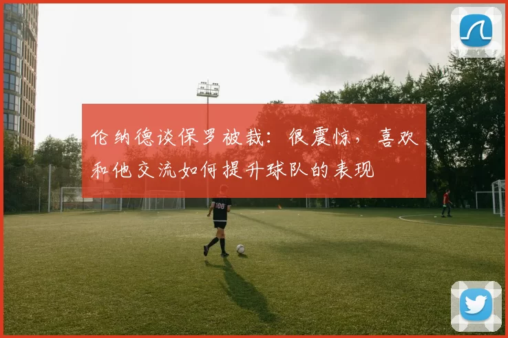 伦纳德谈保罗被裁：很震惊，喜欢和他交流如何提升球队的表现