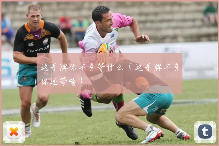 这手牌你不弃等什么（这手牌不弃你还等啥）