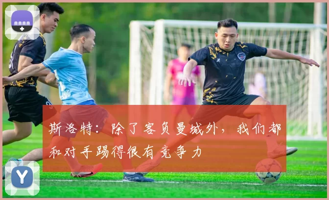 斯洛特：除了客负曼城外，我们都和对手踢得很有竞争力