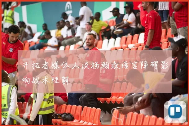 开拓者媒体人谈杨瀚森语言障碍影响战术理解