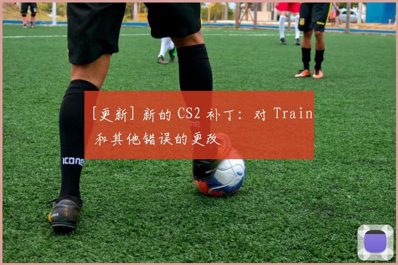 [更新] 新的 CS2 补丁：对 Train 和其他错误的更改