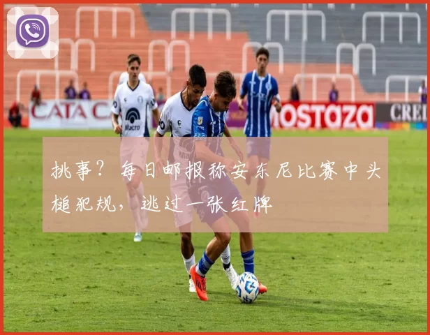 挑事？每日邮报称安东尼比赛中头槌犯规，逃过一张红牌