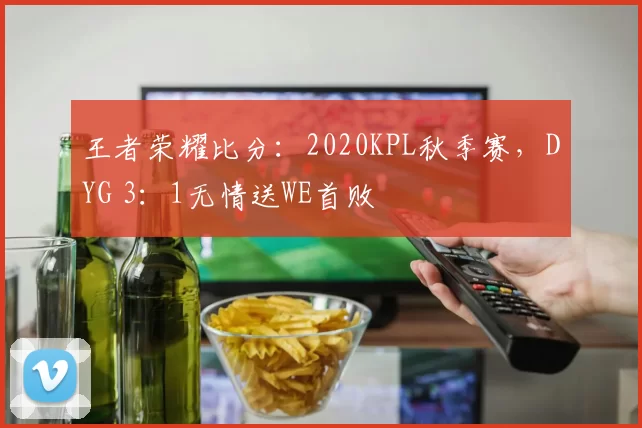 王者荣耀比分：2020KPL秋季赛，DYG 3：1无情送WE首败