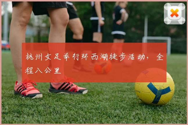 杭州女足举行环西湖徒步活动，全程八公里