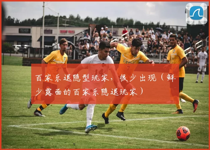 百家乐退隐型玩家，很少出现（鲜少露面的百家乐隐退玩家）