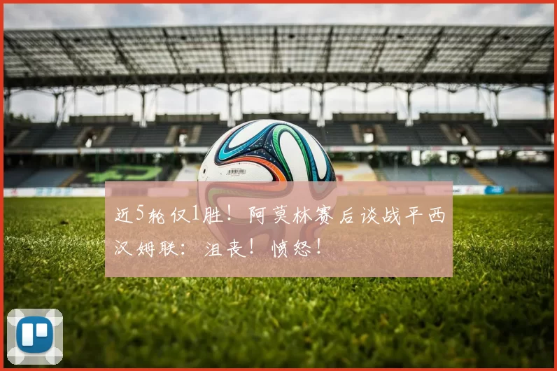 近5轮仅1胜！阿莫林赛后谈战平西汉姆联：沮丧！愤怒！